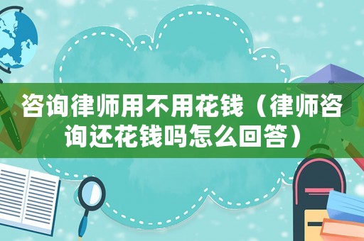 咨詢律師用不用花錢（律師咨詢還花錢嗎怎么回答）