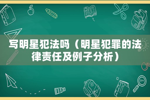 寫明星犯法嗎（明星犯罪的法律責任及例子分析）
