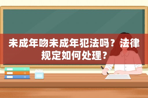 未成年吻未成年犯法嗎？法律規定如何處理？