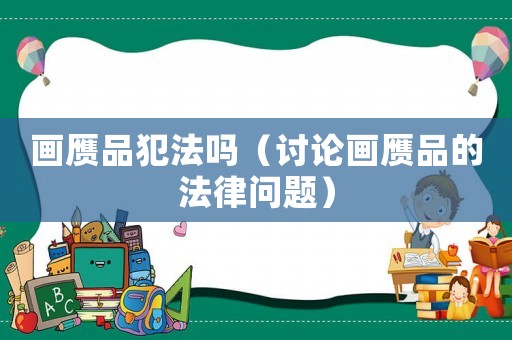 畫贗品犯法嗎（討論畫贗品的法律問題）