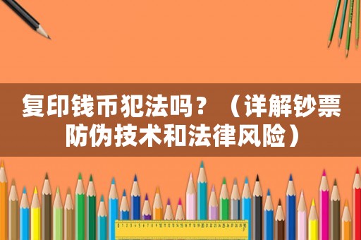 復(fù)印錢(qián)幣犯法嗎？（詳解鈔票防偽技術(shù)和法律風(fēng)險(xiǎn)）