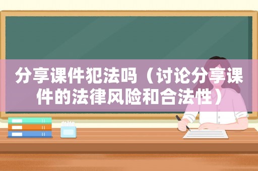 分享課件犯法嗎（討論分享課件的法律風險和合法性）