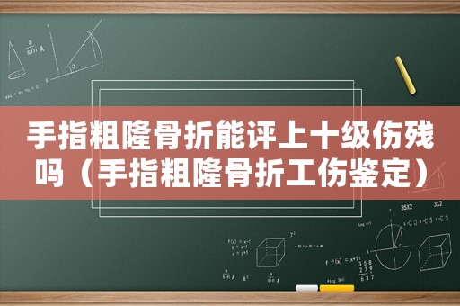 手指粗隆骨折能評上十級傷殘嗎（手指粗隆骨折工傷鑒定）