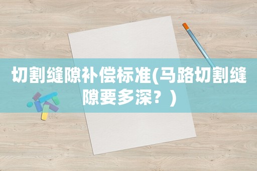 切割縫隙補(bǔ)償標(biāo)準(zhǔn)(馬路切割縫隙要多深？)