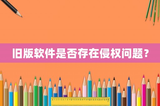 舊版軟件是否存在侵權問題？