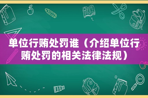 單位行賄處罰誰(shuí)（介紹單位行賄處罰的相關(guān)法律法規(guī)）