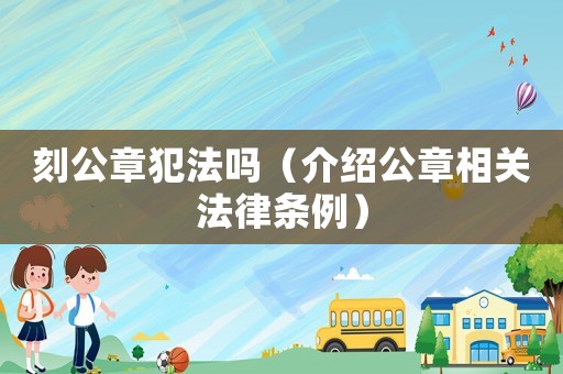 刻公章犯法嗎（介紹公章相關法律條例）