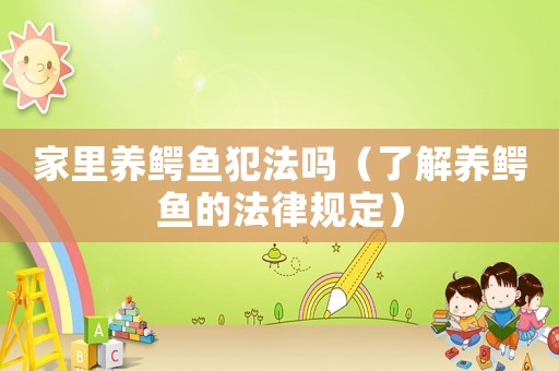 家里養(yǎng)鱷魚犯法嗎（了解養(yǎng)鱷魚的法律規(guī)定）