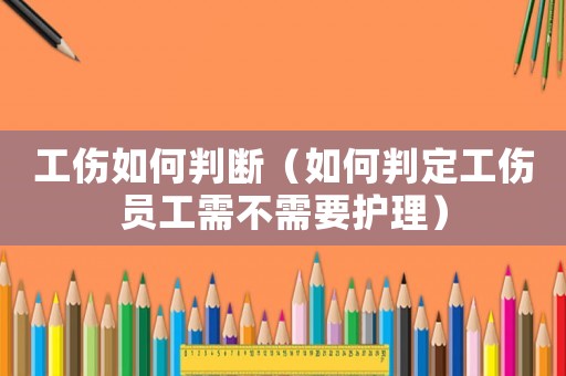 工傷如何判斷（如何判定工傷員工需不需要護理）