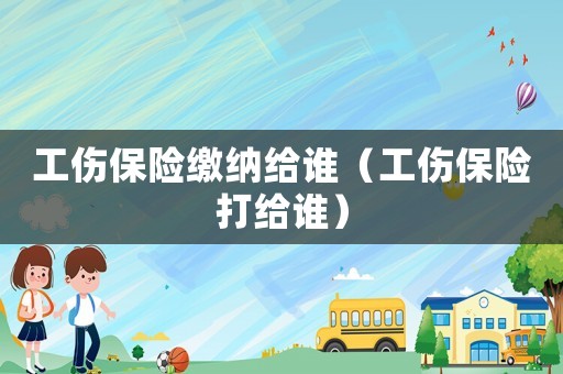工傷保險繳納給誰（工傷保險打給誰）
