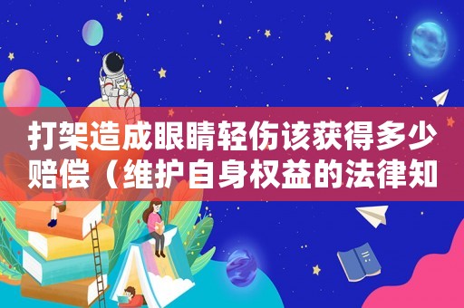 打架造成眼睛輕傷該獲得多少賠償（維護自身權益的法律知識）