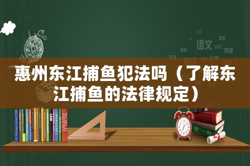 惠州東江捕魚犯法嗎（了解東江捕魚的法律規(guī)定）
