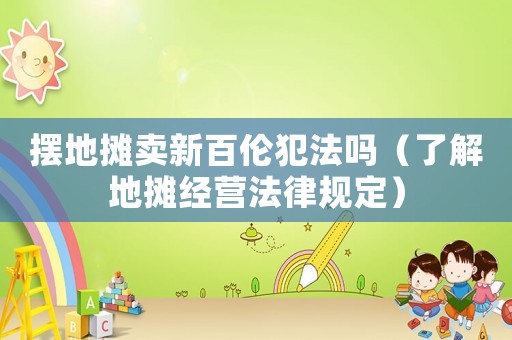 擺地攤賣新百倫犯法嗎（了解地攤經營法律規定）