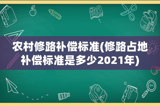 農村修路補償標準(修路占地補償標準是多少2021年)
