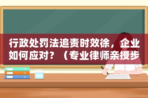 行政處罰法追責時效徐，企業如何應對？（專業律師親授步驟）