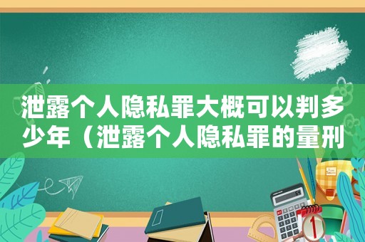泄露個人隱私罪大概可以判多少年（泄露個人隱私罪的量刑）
