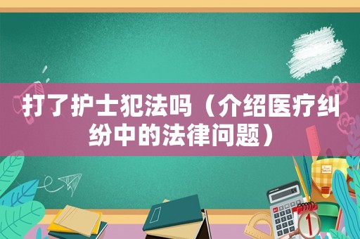 打了護士犯法嗎（介紹醫(yī)療糾紛中的法律問題）