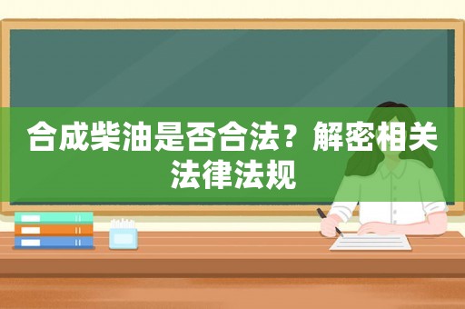 合成柴油是否合法？解密相關法律法規