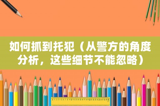 如何抓到托犯（從警方的角度分析，這些細節不能忽略）