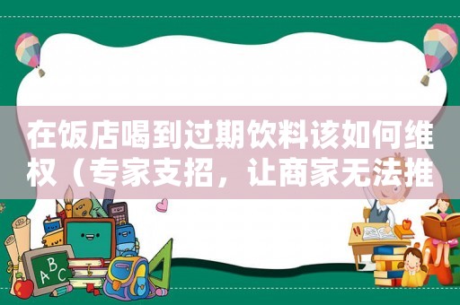 在飯店喝到過期飲料該如何維權（專家支招，讓商家無法推卸責任）