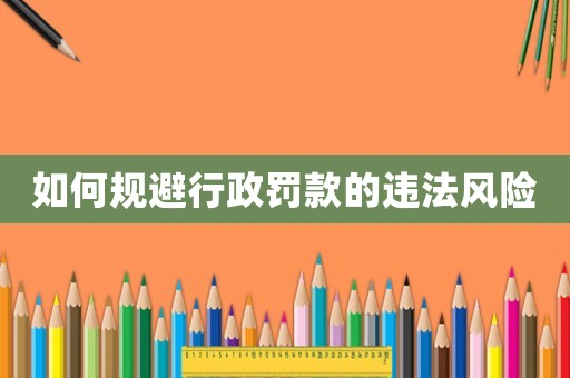 如何規避行政罰款的違法風險