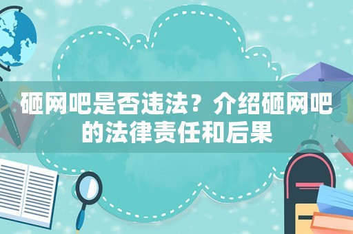 砸網(wǎng)吧是否違法？介紹砸網(wǎng)吧的法律責(zé)任和后果