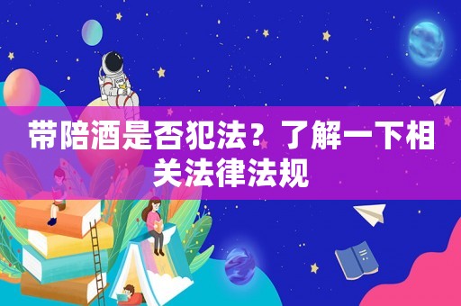 帶陪酒是否犯法？了解一下相關(guān)法律法規(guī)
