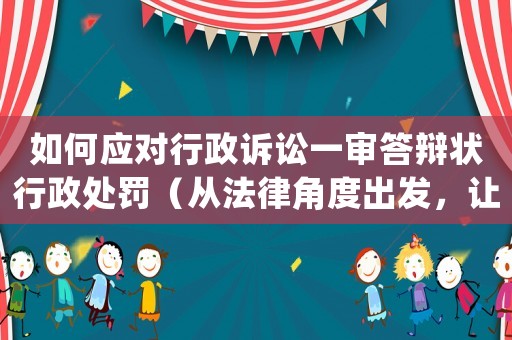 如何應(yīng)對行政訴訟一審答辯狀行政處罰（從法律角度出發(fā)，讓你輕松應(yīng)對）