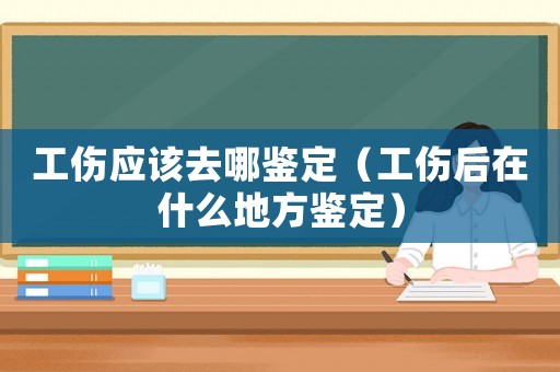 工傷應該去哪鑒定（工傷后在什么地方鑒定）