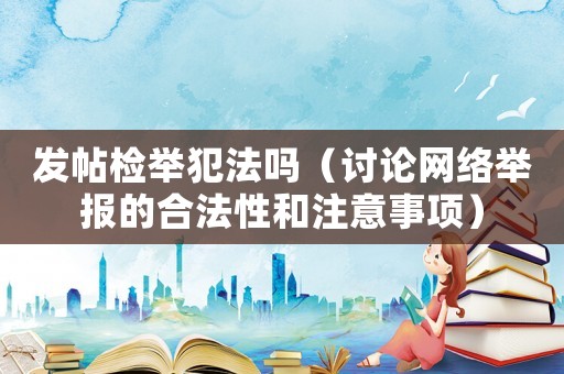 發帖檢舉犯法嗎（討論網絡舉報的合法性和注意事項）