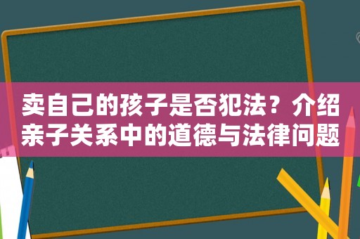 賣自己的孩子是否犯法？介紹親子關系中的道德與法律問題