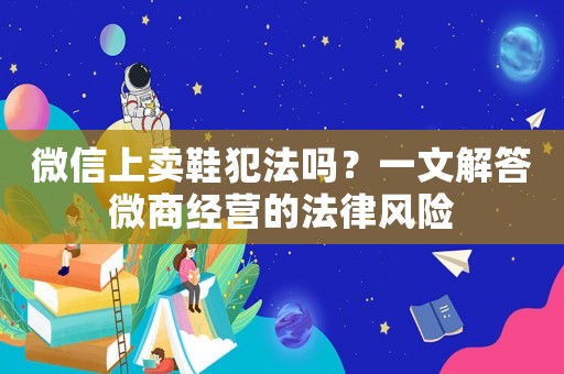 微信上賣鞋犯法嗎？一文解答微商經營的法律風險