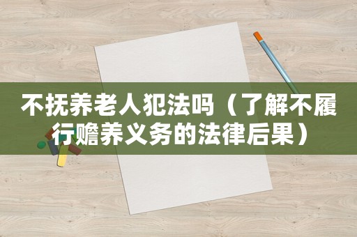不撫養老人犯法嗎（了解不履行贍養義務的法律后果）