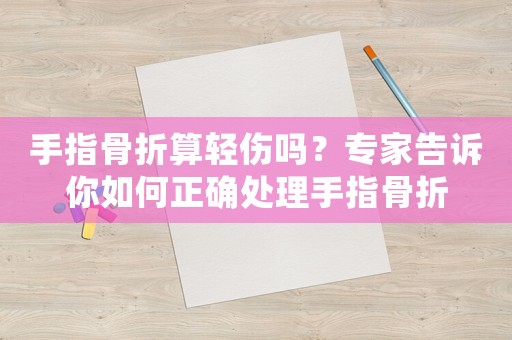 手指骨折算輕傷嗎？專家告訴你如何正確處理手指骨折