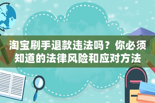 淘寶刷手退款違法嗎？你必須知道的法律風險和應對方法