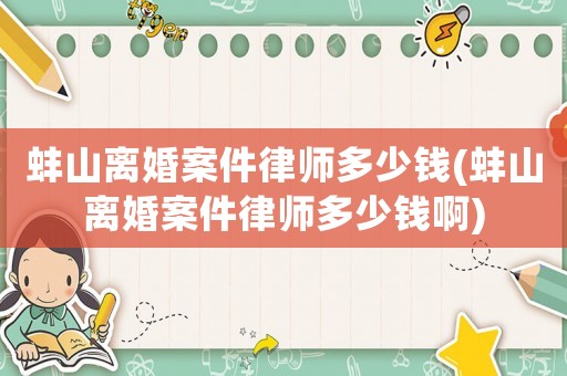蚌山離婚案件律師多少錢(蚌山離婚案件律師多少錢啊)