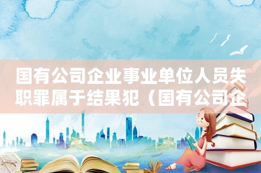 國有公司企業(yè)事業(yè)單位人員失職罪屬于結(jié)果犯（國有公司企業(yè)事業(yè)單位人員失職罪的立案標(biāo)準(zhǔn)）
