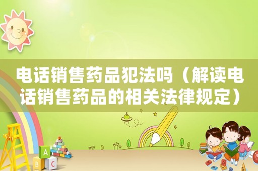 電話銷售藥品犯法嗎（解讀電話銷售藥品的相關(guān)法律規(guī)定）