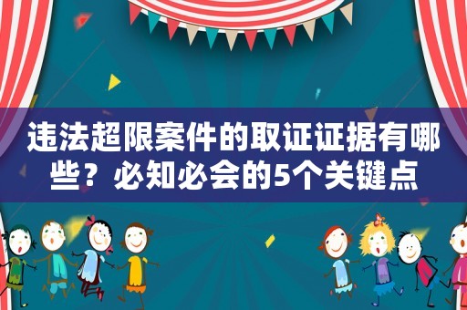 違法超限案件的取證證據(jù)有哪些？必知必會的5個關鍵點
