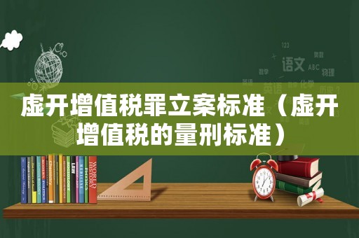 虛開增值稅罪立案標準（虛開增值稅的量刑標準）