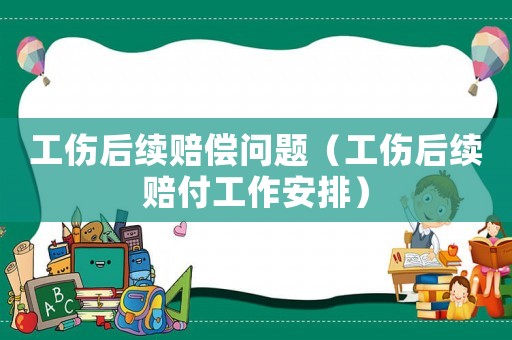 工傷后續(xù)賠償問題（工傷后續(xù)賠付工作安排）