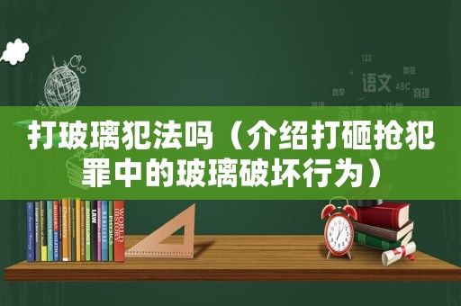 打玻璃犯法嗎（介紹打砸搶犯罪中的玻璃破壞行為）