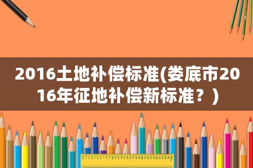 2016土地補償標(biāo)準(zhǔn)(婁底市2016年征地補償新標(biāo)準(zhǔn)？)