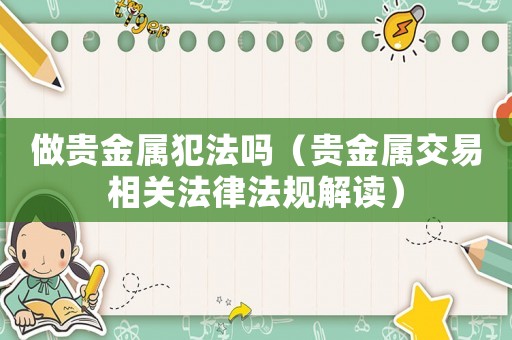 做貴金屬犯法嗎（貴金屬交易相關(guān)法律法規(guī)解讀）