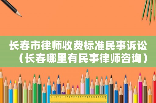 長春市律師收費標準民事訴訟（長春哪里有民事律師咨詢）