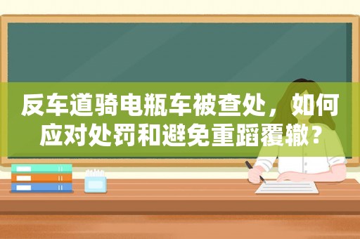 反車道騎電瓶車被查處，如何應對處罰和避免重蹈覆轍？