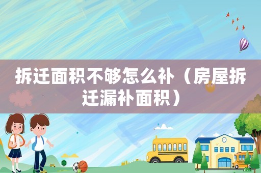 拆遷面積不夠怎么補（房屋拆遷漏補面積）