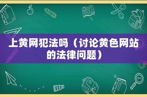 上黃網犯法嗎（討論黃色網站的法律問題）