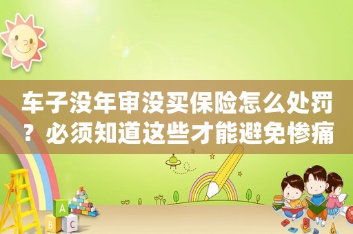 車子沒年審沒買保險怎么處罰？必須知道這些才能避免慘痛后果