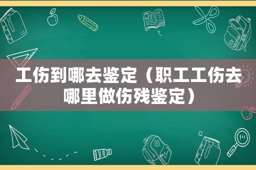 工傷到哪去鑒定（職工工傷去哪里做傷殘鑒定）